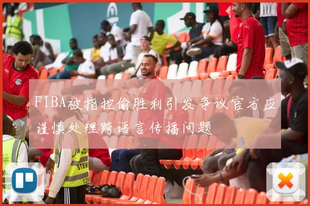 FIBA被指控偷胜利引发争议官方应谨慎处理跨语言传播问题