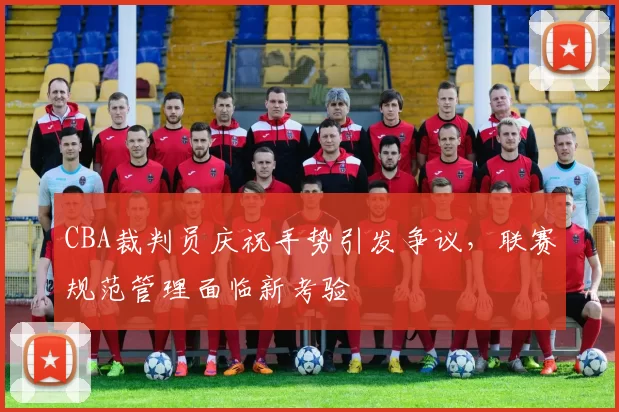 CBA裁判员庆祝手势引发争议，联赛规范管理面临新考验