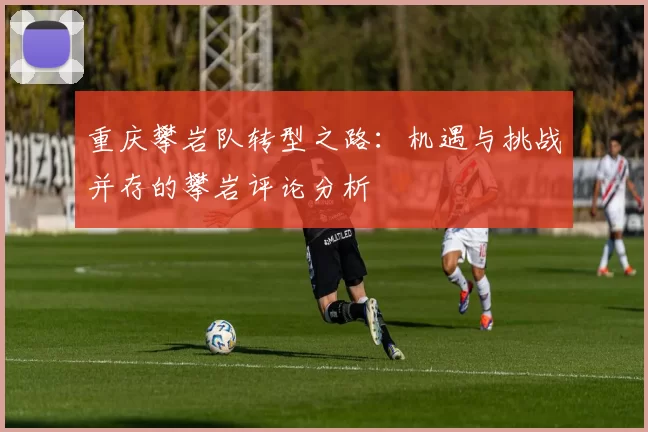 重庆攀岩队转型之路:机遇与挑战并存的攀岩评论分析