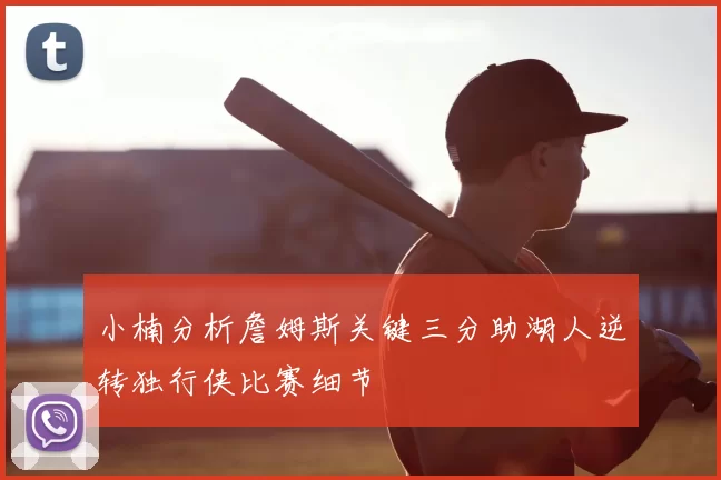小楠分析詹姆斯关键三分助湖人逆转独行侠比赛细节