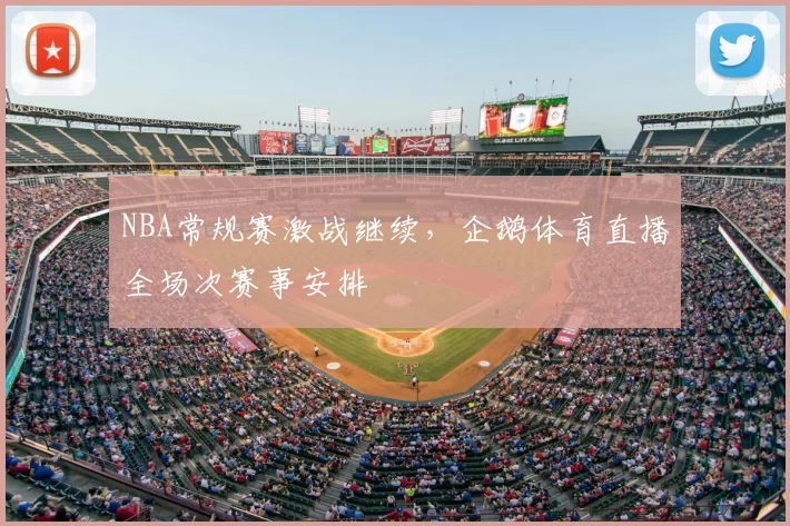 NBA常规赛激战继续，企鹅体育直播全场次赛事安排