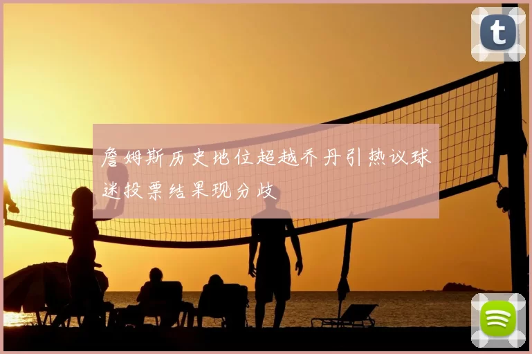 詹姆斯历史地位超越乔丹引热议球迷投票结果现分歧