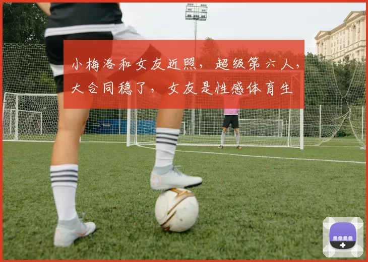 小梅洛和女友近照，超级第六人，大合同稳了，女友是性感体育生