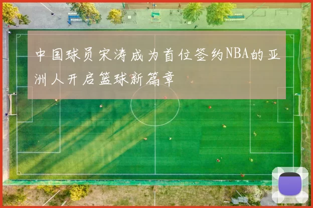 中国球员宋涛成为首位签约NBA的亚洲人开启篮球新篇章