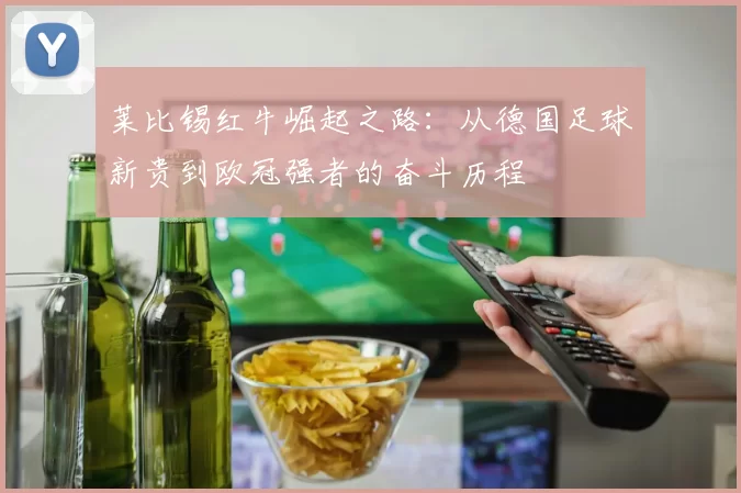 莱比锡红牛崛起之路：从德国足球新贵到欧冠强者的奋斗历程