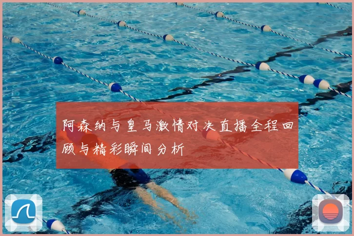 阿森纳与皇马激情对决直播全程回顾与精彩瞬间分析