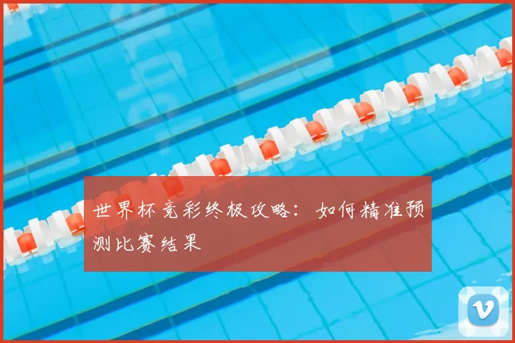 世界杯竞彩终极攻略：如何精准预测比赛结果