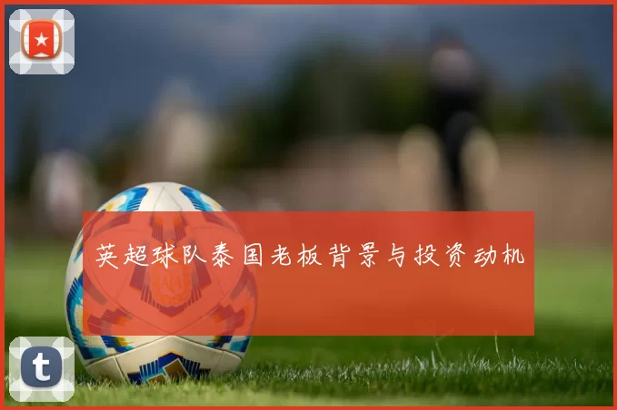 英超球队泰国老板背景与投资动机