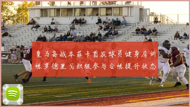 皇马备战本菲卡首发球员健身房训练罗德里戈积极参与合练提升状态