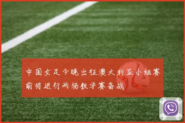 中国女足今晚出征澳大利亚小组赛前将进行两场教学赛备战