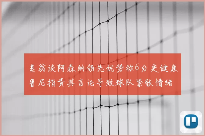 基翁谈阿森纳领先优势称6分更健康鲁尼指责其言论导致球队紧张情绪