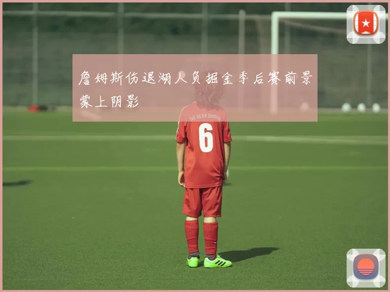 詹姆斯伤退湖人负掘金季后赛前景蒙上阴影