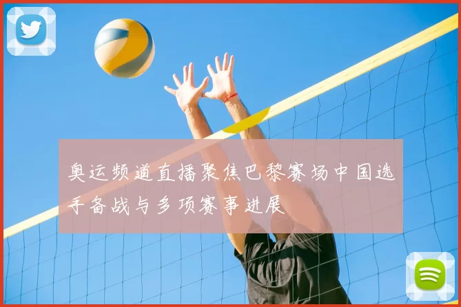 奥运频道直播聚焦巴黎赛场中国选手备战与多项赛事进展