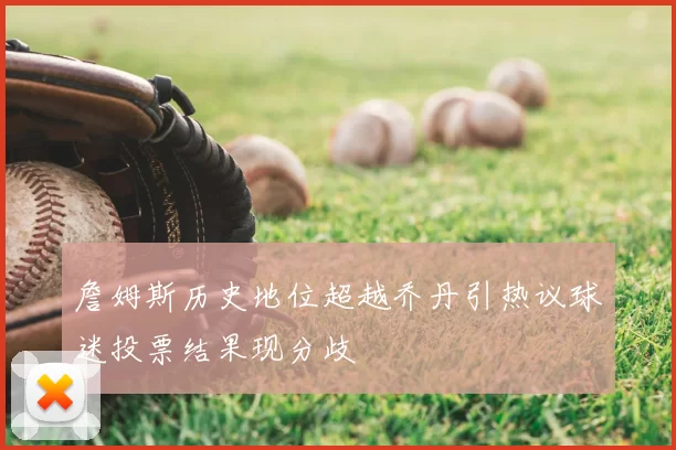 詹姆斯历史地位超越乔丹引热议球迷投票结果现分歧