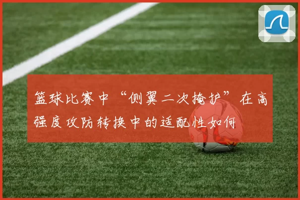 篮球比赛中“侧翼二次掩护”在高强度攻防转换中的适配性如何