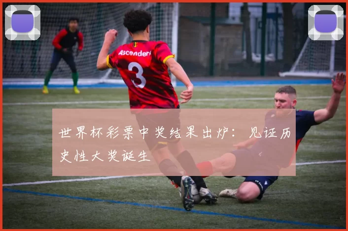 世界杯彩票中奖结果出炉:见证历史性大奖诞生
