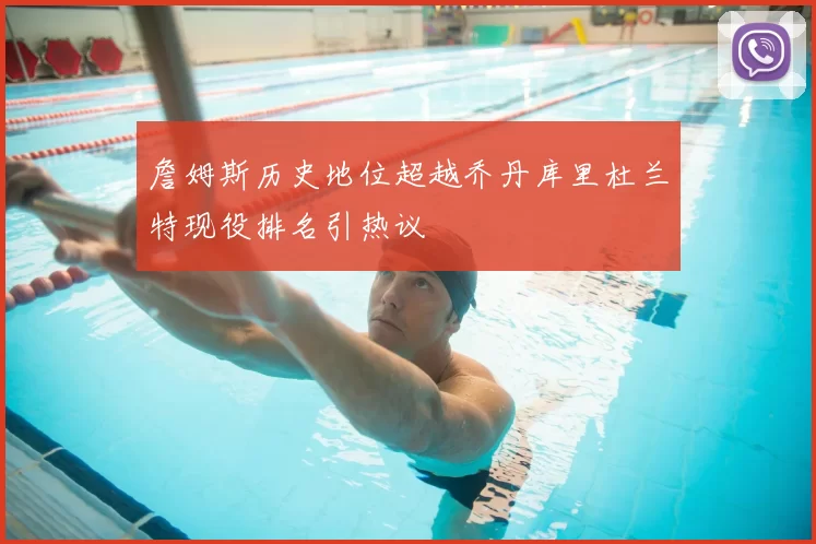 詹姆斯历史地位超越乔丹库里杜兰特现役排名引热议