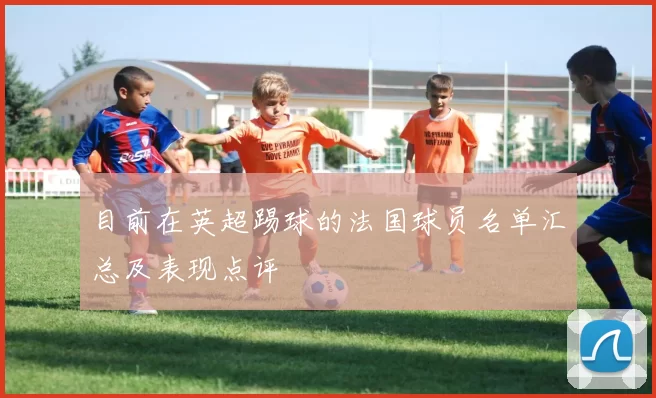 目前在英超踢球的法国球员名单汇总及表现点评