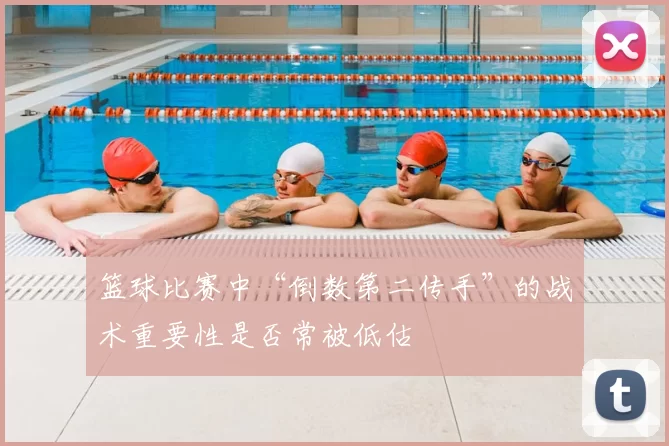 篮球比赛中“倒数第二传手”的战术重要性是否常被低估