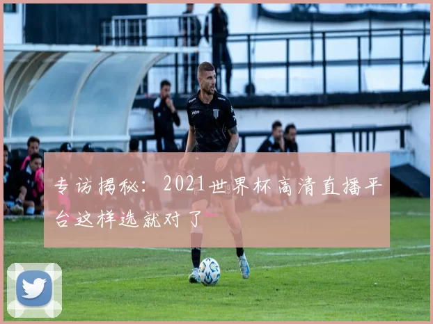 专访揭秘：2021世界杯高清直播平台这样选就对了