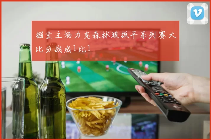 掘金主场力克森林狼扳平系列赛大比分战成1比1