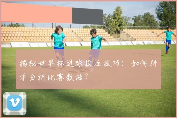 揭秘世界杯进球投注技巧:如何科学分析比赛数据?