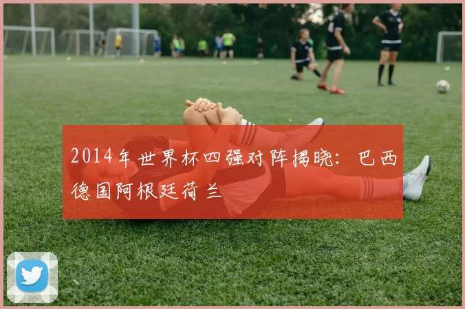 2014年世界杯四强对阵揭晓：巴西德国阿根廷荷兰