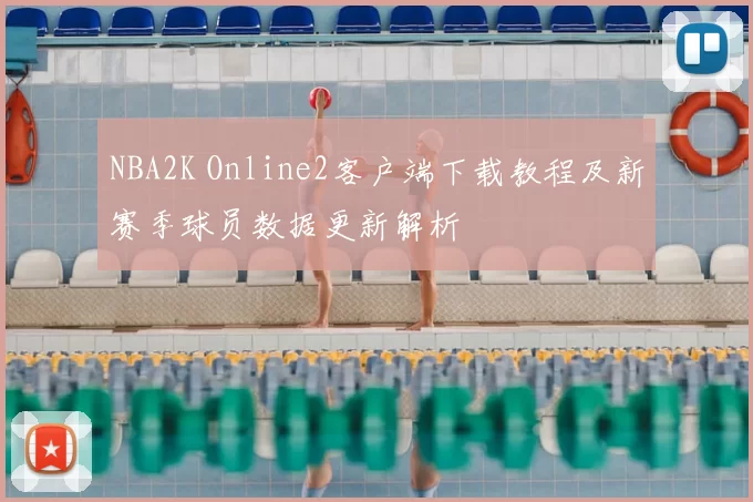 NBA2K Online2客户端下载教程及新赛季球员数据更新解析
