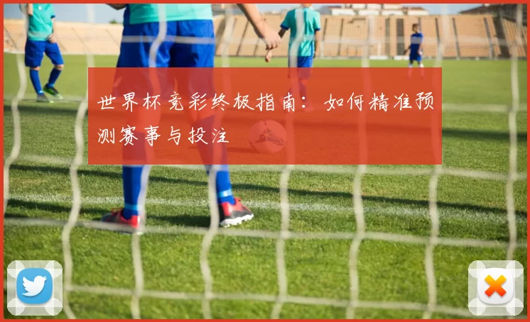世界杯竞彩终极指南：如何精准预测赛事与投注