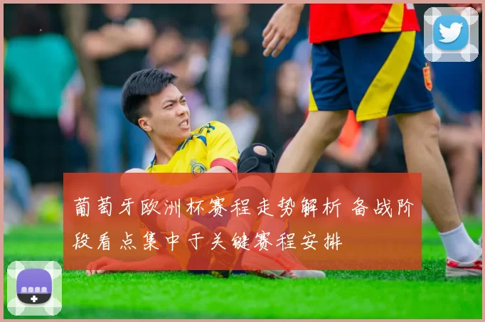 葡萄牙欧洲杯赛程走势解析 备战阶段看点集中于关键赛程安排