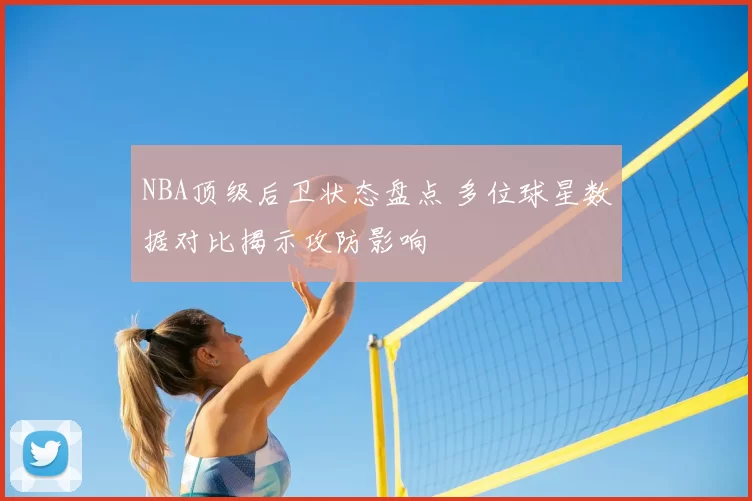 NBA顶级后卫状态盘点 多位球星数据对比揭示攻防影响
