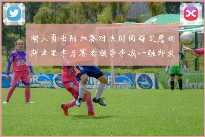 湖人勇士附加赛对决时间确定詹姆斯库里季后赛名额争夺战一触即发