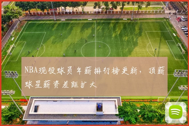NBA现役球员年薪排行榜更新,顶薪球星薪资差距扩大