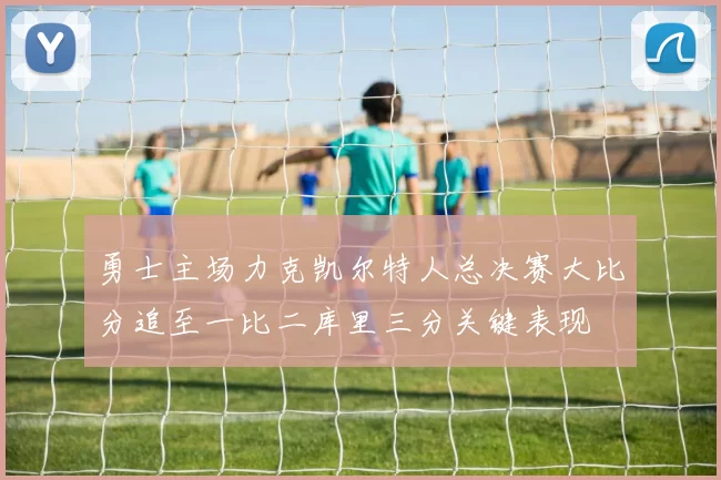 勇士主场力克凯尔特人总决赛大比分追至一比二库里三分关键表现