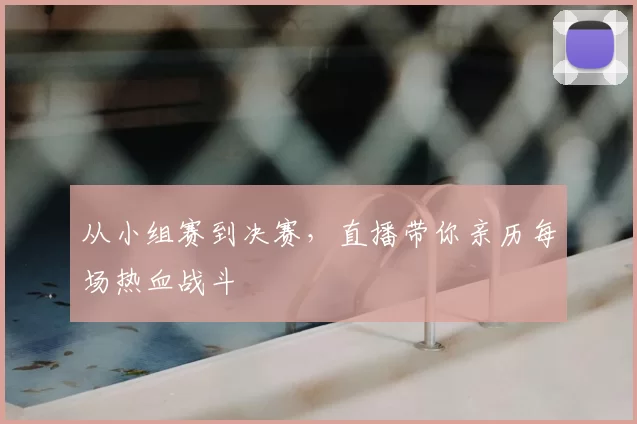 从小组赛到决赛，直播带你亲历每场热血战斗