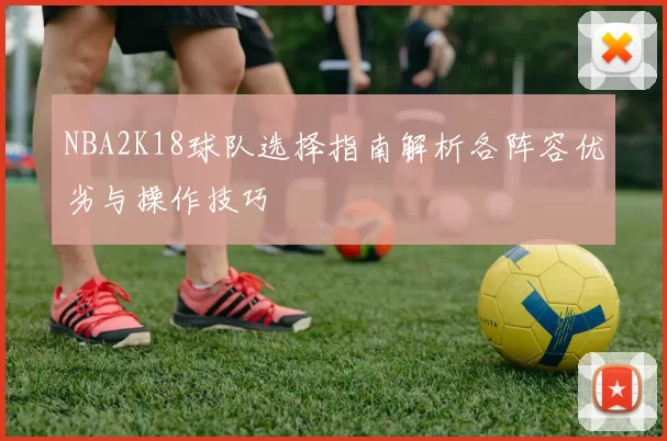 NBA2K18球队选择指南解析各阵容优劣与操作技巧