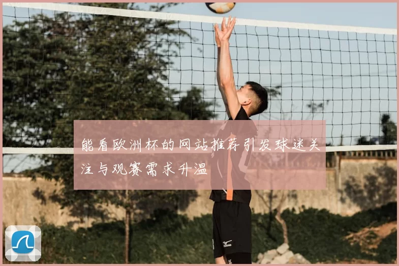 能看欧洲杯的网站推荐引发球迷关注与观赛需求升温