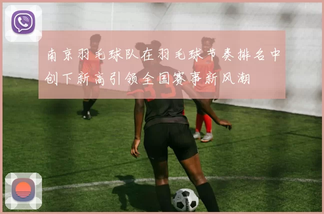 南京羽毛球队在羽毛球节奏排名中创下新高引领全国赛事新风潮