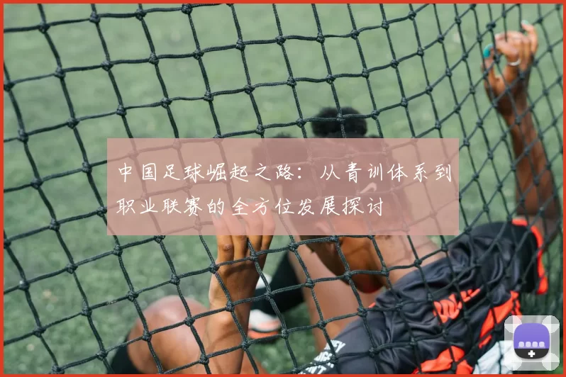 中国足球崛起之路:从青训体系到职业联赛的全方位发展探讨