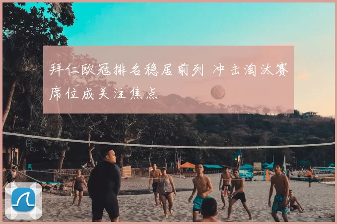 拜仁欧冠排名稳居前列 冲击淘汰赛席位成关注焦点