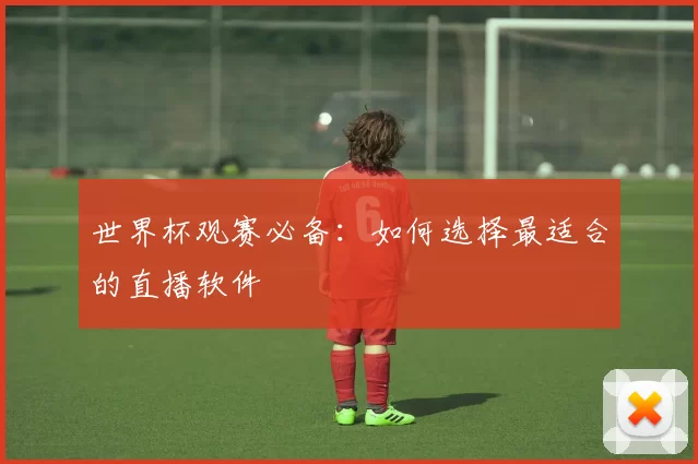 世界杯观赛必备:如何选择最适合的直播软件