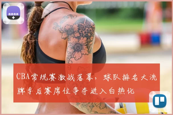 CBA常规赛激战落幕，球队排名大洗牌季后赛席位争夺进入白热化