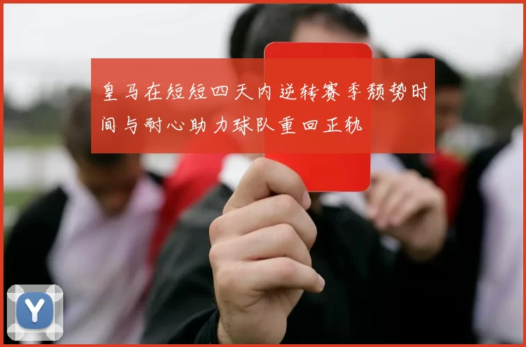 皇马在短短四天内逆转赛季颓势时间与耐心助力球队重回正轨