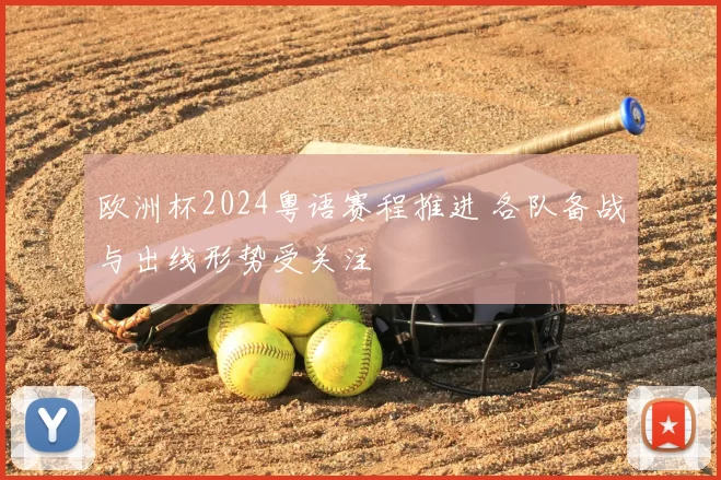 欧洲杯2024粤语赛程推进 各队备战与出线形势受关注