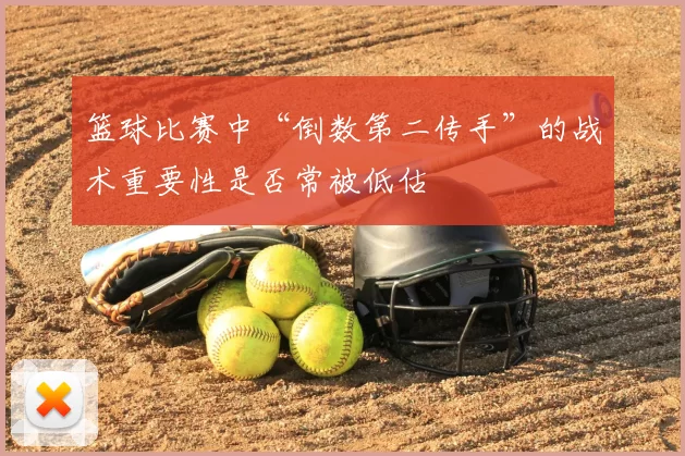 篮球比赛中“倒数第二传手”的战术重要性是否常被低估