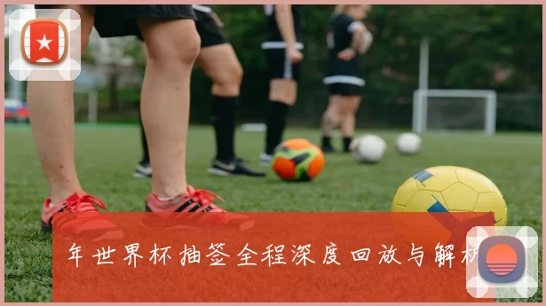 年世界杯抽签全程深度回放与解析