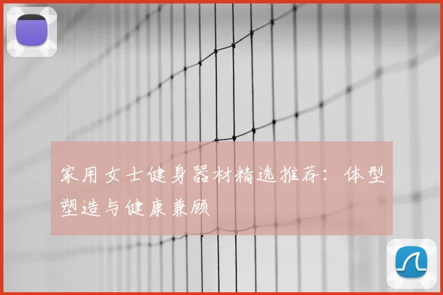 家用女士健身器材精选推荐：体型塑造与健康兼顾