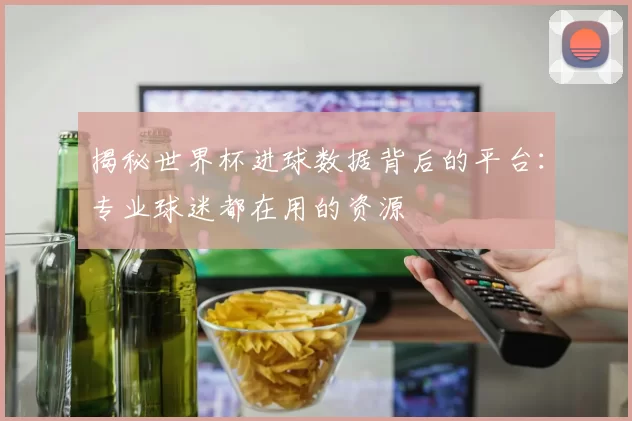 揭秘世界杯进球数据背后的平台：专业球迷都在用的资源