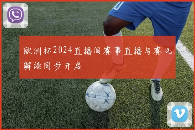 欧洲杯2024直播间赛事直播与赛况解读同步开启