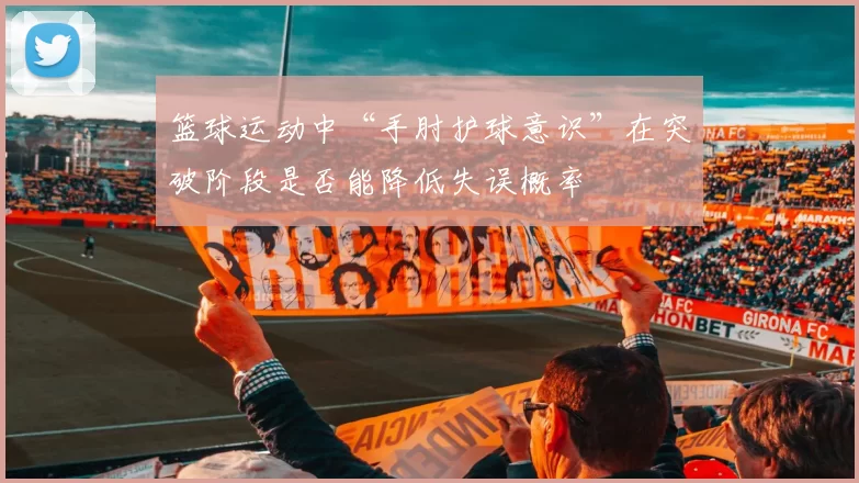 篮球运动中“手肘护球意识”在突破阶段是否能降低失误概率